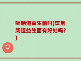 喝肠道益生菌吗(饮用肠道益生菌有好处吗？)