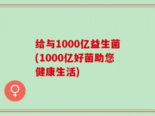 给与1000亿益生菌(1000亿好菌助您健康生活)