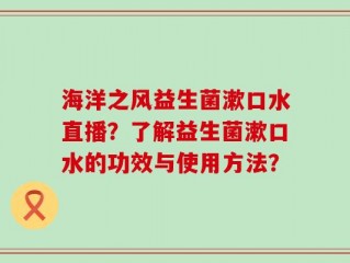 海洋之风益生菌漱口水直播？了解益生菌漱口水的功效与使用方法？