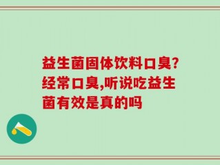 益生菌固体饮料口臭？经常口臭,听说吃益生菌有效是真的吗