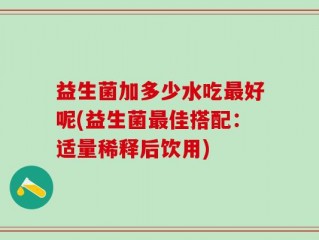 益生菌加多少水吃最好呢(益生菌最佳搭配：适量稀释后饮用)
