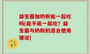 益生菌加奶粉能一起吃吗(能不能一起吃？益生菌与奶粉的混合使用建议)