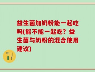 益生菌加奶粉能一起吃吗(能不能一起吃？益生菌与奶粉的混合使用建议)