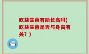 吃益生菌有助长高吗(吃益生菌是否与身高有关？)