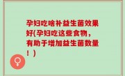 孕妇吃啥补益生菌效果好(孕妇吃这些食物，有助于增加益生菌数量！)