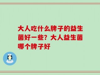 大人吃什么牌子的益生菌好一些？大人益生菌哪个牌子好