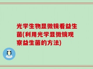 光学生物显微镜看益生菌(利用光学显微镜观察益生菌的方法)
