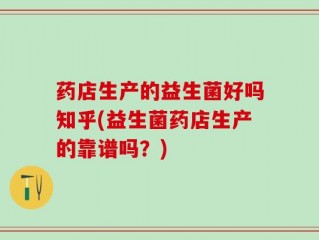 药店生产的益生菌好吗知乎(益生菌药店生产的靠谱吗？)