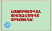 益生菌咖啡胶囊杯怎么用(使用益生菌咖啡胶囊杯的正确方法)