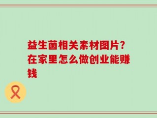 益生菌相关素材图片？在家里怎么做创业能赚钱