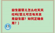益生菌婴儿怎么吃天天吃吗(婴儿可否每天食用益生菌？如何正确食用？)