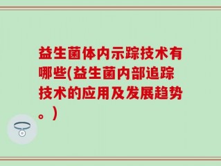 益生菌体内示踪技术有哪些(益生菌内部追踪技术的应用及发展趋势。)