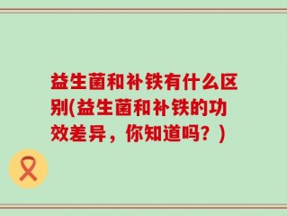益生菌和补铁有什么区别(益生菌和补铁的功效差异，你知道吗？)