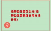 绿茶益生菌怎么吃(绿茶益生菌具体食用方法分享)