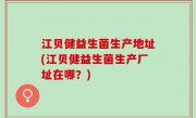 江贝健益生菌生产地址(江贝健益生菌生产厂址在哪？)