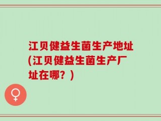 江贝健益生菌生产地址(江贝健益生菌生产厂址在哪？)
