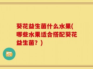 葵花益生菌什么水果(哪些水果适合搭配葵花益生菌？)