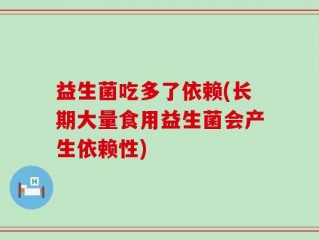 益生菌吃多了依赖(长期大量食用益生菌会产生依赖性)