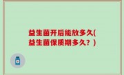 益生菌开后能放多久(益生菌保质期多久？)