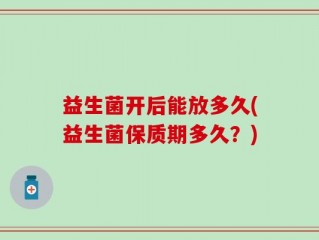 益生菌开后能放多久(益生菌保质期多久？)