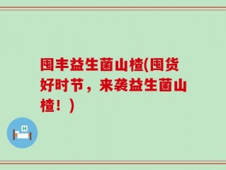 囤丰益生菌山楂(囤货好时节，来袭益生菌山楂！)