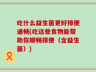 吃什么益生菌更好排便通畅(吃这些食物能帮助你顺畅排便（含益生菌）)