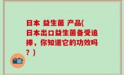 日本 益生菌 产品(日本出口益生菌备受追捧，你知道它的功效吗？)