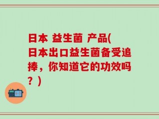 日本 益生菌 产品(日本出口益生菌备受追捧，你知道它的功效吗？)