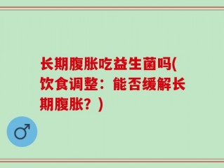 长期腹胀吃益生菌吗(饮食调整：能否缓解长期腹胀？)