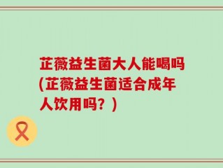 芷薇益生菌大人能喝吗(芷薇益生菌适合成年人饮用吗？)