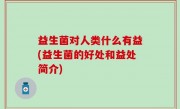 益生菌对人类什么有益(益生菌的好处和益处简介)
