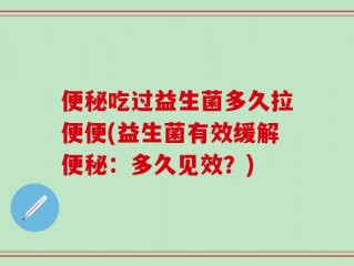 便秘吃过益生菌多久拉便便(益生菌有效缓解便秘：多久见效？)