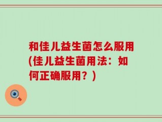 和佳儿益生菌怎么服用(佳儿益生菌用法：如何正确服用？)