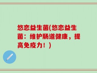 悠恋益生菌(悠恋益生菌：维护肠道健康，提高免疫力！)
