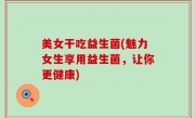 美女干吃益生菌(魅力女生享用益生菌，让你更健康)