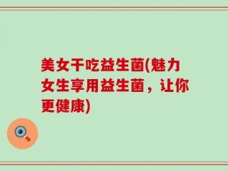 美女干吃益生菌(魅力女生享用益生菌，让你更健康)