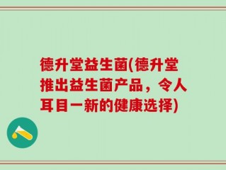 德升堂益生菌(德升堂推出益生菌产品，令人耳目一新的健康选择)