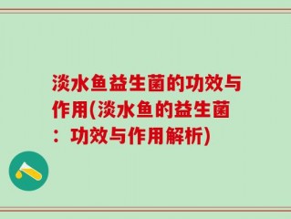 淡水鱼益生菌的功效与作用(淡水鱼的益生菌：功效与作用解析)