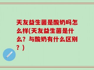 天友益生菌是酸奶吗怎么样(天友益生菌是什么？与酸奶有什么区别？)
