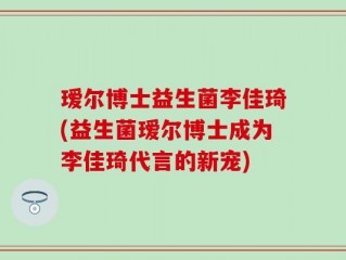 瑷尔博士益生菌李佳琦(益生菌瑷尔博士成为李佳琦代言的新宠)