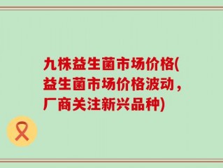 九株益生菌市场价格(益生菌市场价格波动，厂商关注新兴品种)