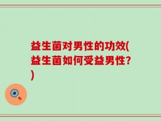 益生菌对男性的功效(益生菌如何受益男性？)