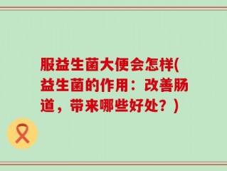 服益生菌大便会怎样(益生菌的作用：改善肠道，带来哪些好处？)