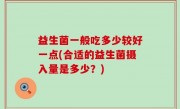 益生菌一般吃多少较好一点(合适的益生菌摄入量是多少？)