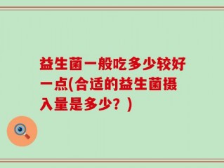 益生菌一般吃多少较好一点(合适的益生菌摄入量是多少？)