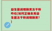 益生菌调理肠胃冻干粉咋吃(如何正确食用益生菌冻干粉调理肠胃？)