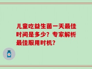 儿童吃益生菌一天最佳时间是多少？专家解析最佳服用时机？