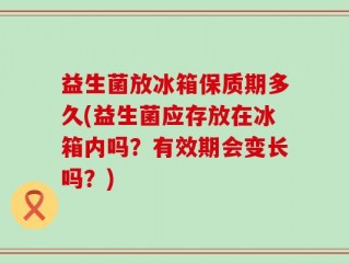 益生菌放冰箱保质期多久(益生菌应存放在冰箱内吗？有效期会变长吗？)