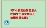 8岁小朋友益生菌怎么吃(8岁小朋友如何正确服用益生菌？)