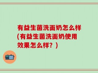 有益生菌洗面奶怎么样(有益生菌洗面奶使用效果怎么样？)